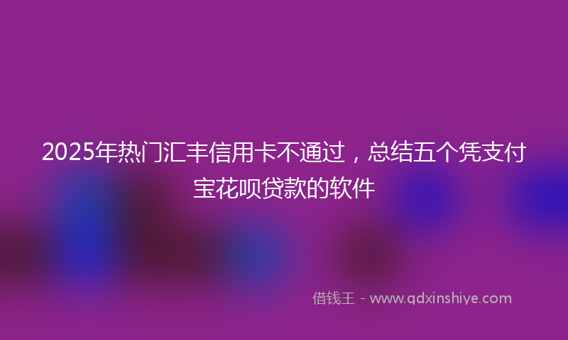 2025年热门汇丰信用卡不通过，总结五个凭支付宝花呗贷款的软件