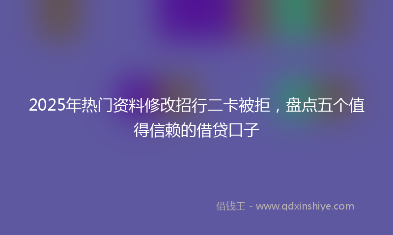 2025年热门资料修改招行二卡被拒，盘点五个值得信赖的借贷口子