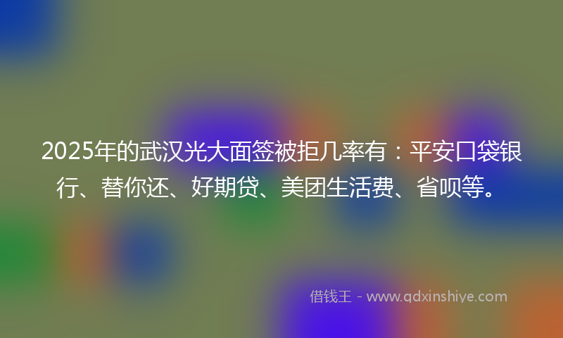 2025年的武汉光大面签被拒几率有：平安口袋银行、替你还、好期贷、美团生活费、省呗等。