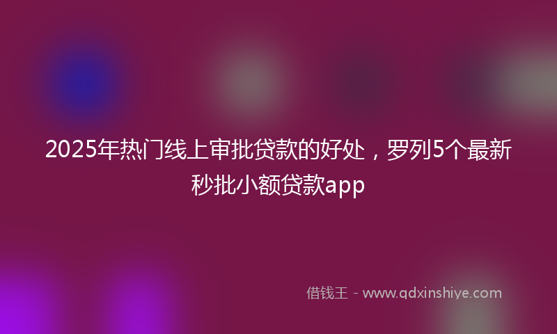 2025年热门线上审批贷款的好处，罗列5个最新秒批小额贷款app