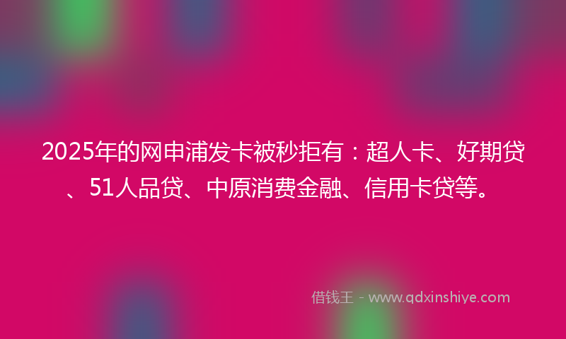 2025年的网申浦发卡被秒拒有：超人卡、好期贷、51人品贷、中原消费金融、信用卡贷等。