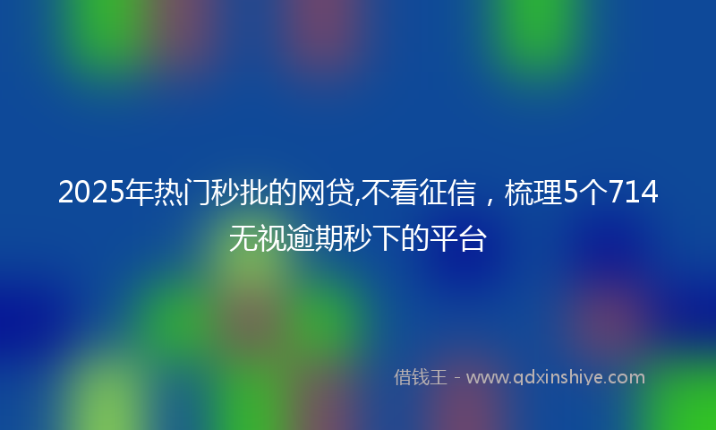 2025年热门秒批的网贷,不看征信，梳理5个714无视逾期秒下的平台