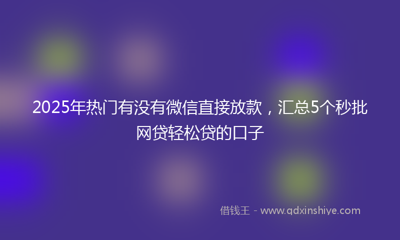 2025年热门有没有微信直接放款，汇总5个秒批网贷轻松贷的口子