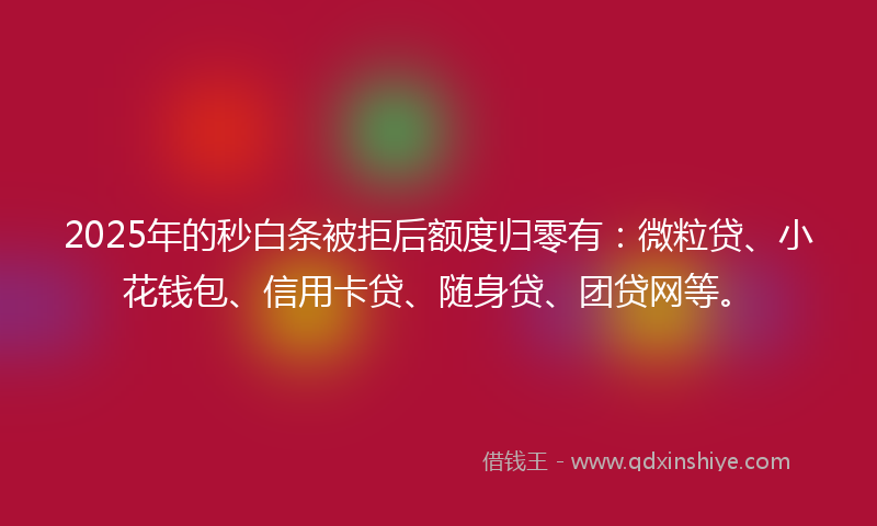 2025年的秒白条被拒后额度归零有：微粒贷、小花钱包、信用卡贷、随身贷、团贷网等。