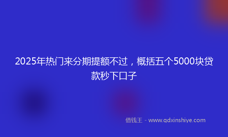 2025年热门来分期提额不过，概括五个5000块贷款秒下口子