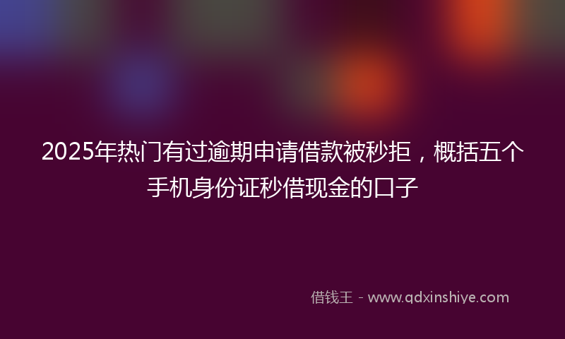 2025年热门有过逾期申请借款被秒拒，概括五个手机身份证秒借现金的口子