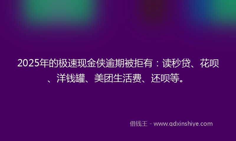 2025年的极速现金侠逾期被拒有：读秒贷、花呗、洋钱罐、美团生活费、还呗等。