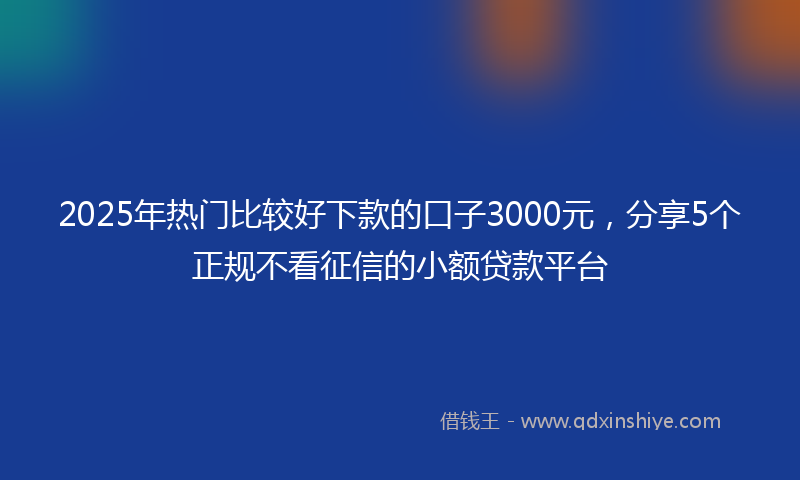 2025年热门比较好下款的口子3000元，分享5个正规不看征信的小额贷款平台