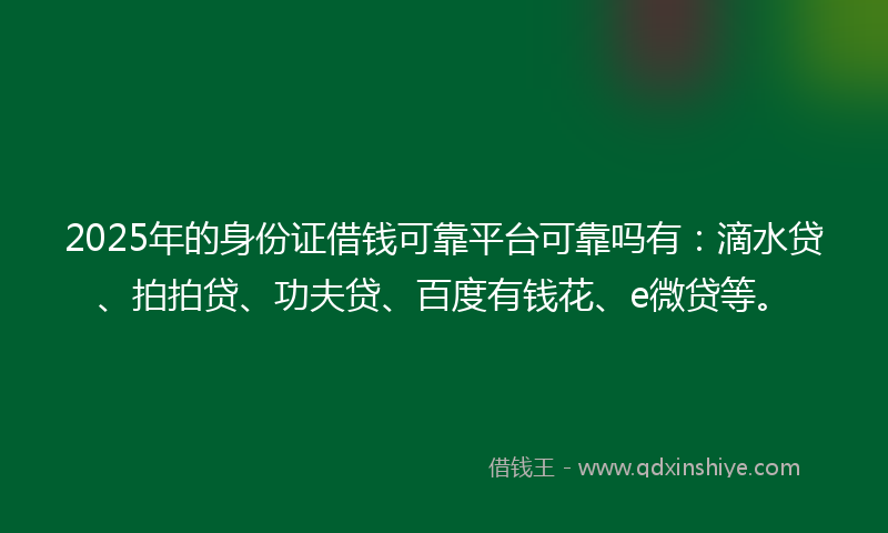 2025年的身份证借钱可靠平台可靠吗有：滴水贷、拍拍贷、功夫贷、百度有钱花、e微贷等。
