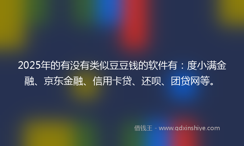 2025年的有没有类似豆豆钱的软件有：度小满金融、京东金融、信用卡贷、还呗、团贷网等。