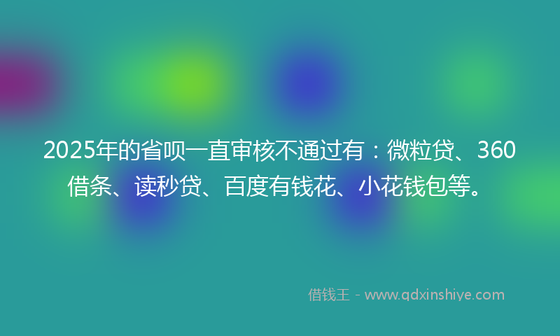 2025年的省呗一直审核不通过有：微粒贷、360借条、读秒贷、百度有钱花、小花钱包等。