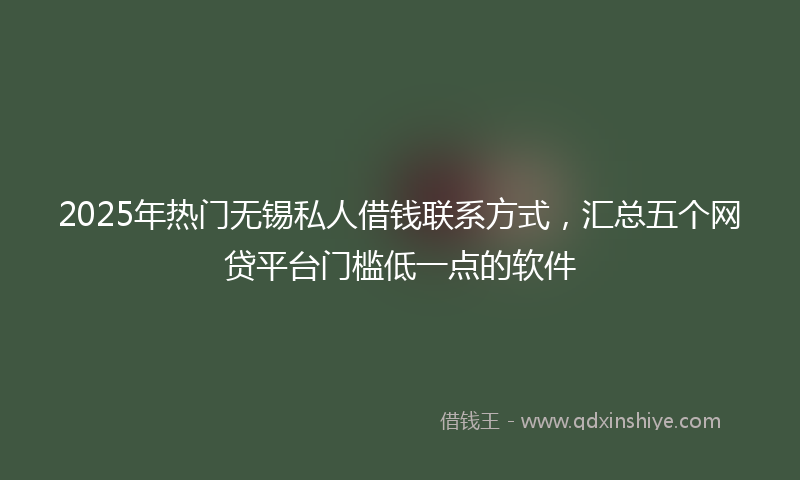 2025年热门无锡私人借钱联系方式，汇总五个网贷平台门槛低一点的软件