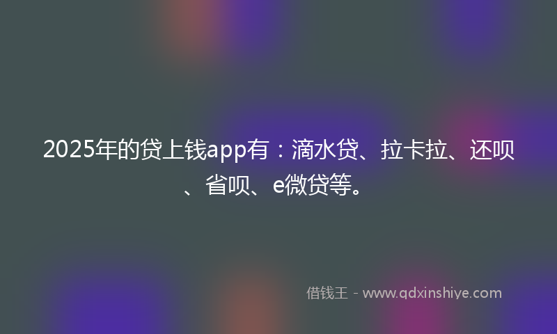2025年的贷上钱app有：滴水贷、拉卡拉、还呗、省呗、e微贷等。