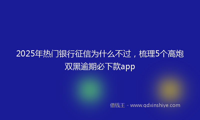 2025年热门银行征信为什么不过，梳理5个高炮双黑逾期必下款app