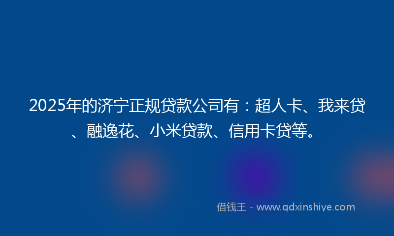 2025年的济宁正规贷款公司有：超人卡、我来贷、融逸花、小米贷款、信用卡贷等。