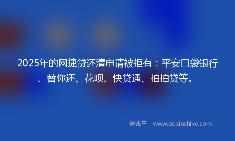 2025年的网捷贷还清申请被拒有：平安口袋银行、替你还、花呗、快贷通、拍拍贷等。