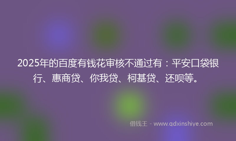 2025年的百度有钱花审核不通过有：平安口袋银行、惠商贷、你我贷、柯基贷、还呗等。