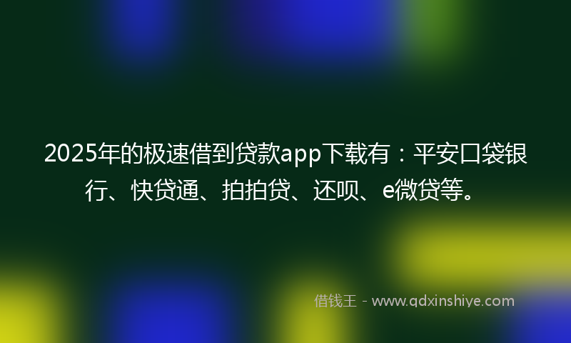 2025年的极速借到贷款app下载有：平安口袋银行、快贷通、拍拍贷、还呗、e微贷等。