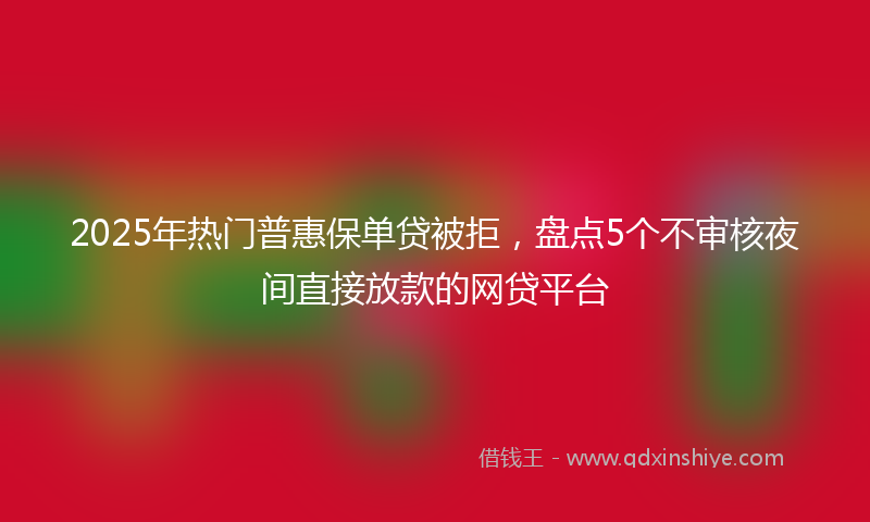 2025年热门普惠保单贷被拒，盘点5个不审核夜间直接放款的网贷平台