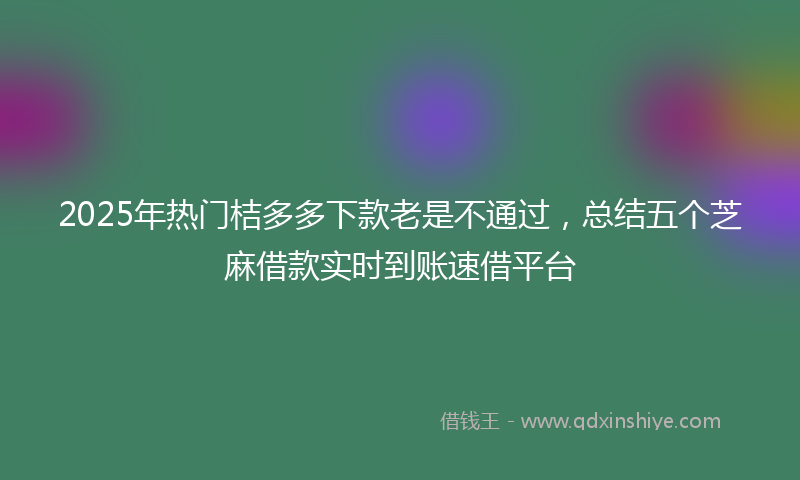 2025年热门桔多多下款老是不通过，总结五个芝麻借款实时到账速借平台