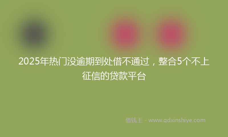 2025年热门没逾期到处借不通过，整合5个不上征信的贷款平台