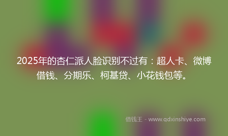 2025年的杏仁派人脸识别不过有：超人卡、微博借钱、分期乐、柯基贷、小花钱包等。