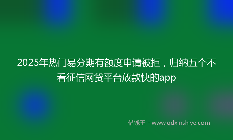 2025年热门易分期有额度申请被拒，归纳五个不看征信网贷平台放款快的app
