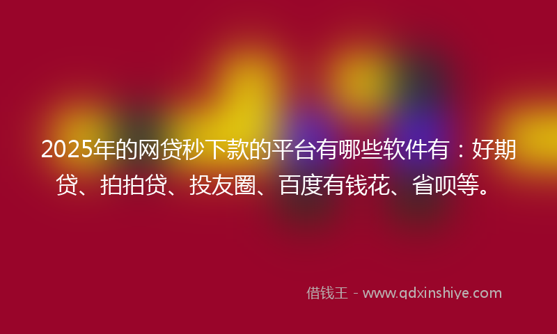 2025年的网贷秒下款的平台有哪些软件有：好期贷、拍拍贷、投友圈、百度有钱花、省呗等。