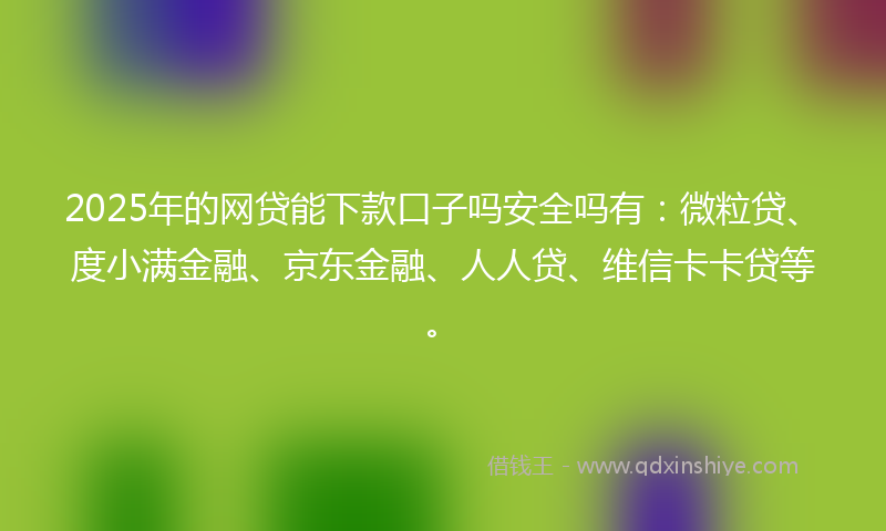 2025年的网贷能下款口子吗安全吗有：微粒贷、度小满金融、京东金融、人人贷、维信卡卡贷等。