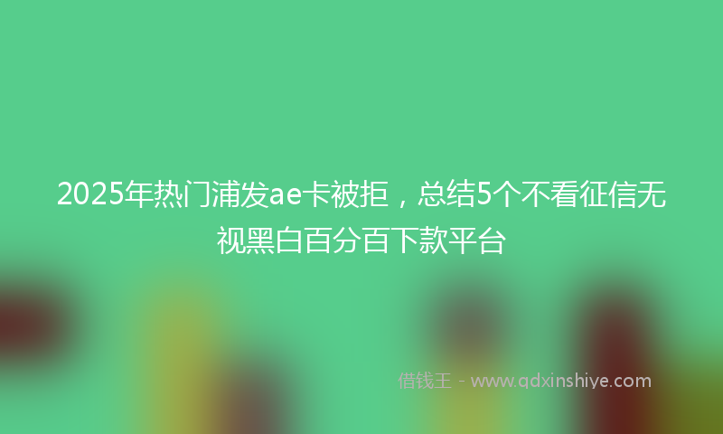 2025年热门浦发ae卡被拒，总结5个不看征信无视黑白百分百下款平台
