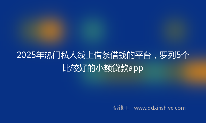2025年热门私人线上借条借钱的平台，罗列5个比较好的小额贷款app