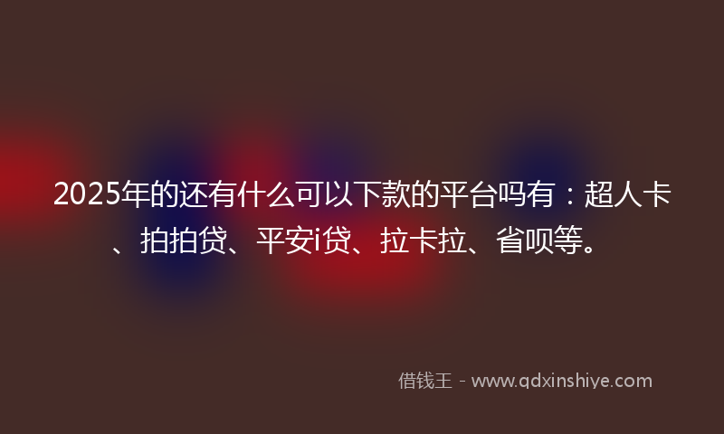 2025年的还有什么可以下款的平台吗有：超人卡、拍拍贷、平安i贷、拉卡拉、省呗等。