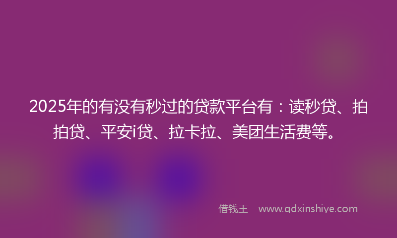 2025年的有没有秒过的贷款平台有：读秒贷、拍拍贷、平安i贷、拉卡拉、美团生活费等。