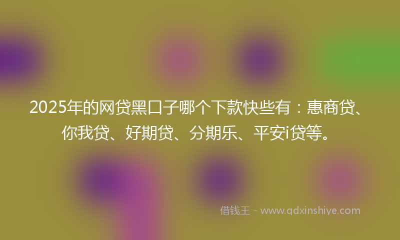 2025年的网贷黑口子哪个下款快些有：惠商贷、你我贷、好期贷、分期乐、平安i贷等。