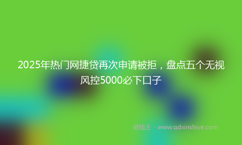 2025年热门网捷贷再次申请被拒，盘点五个无视风控5000必下口子