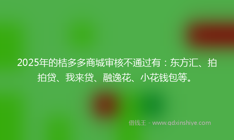 2025年的桔多多商城审核不通过有：东方汇、拍拍贷、我来贷、融逸花、小花钱包等。
