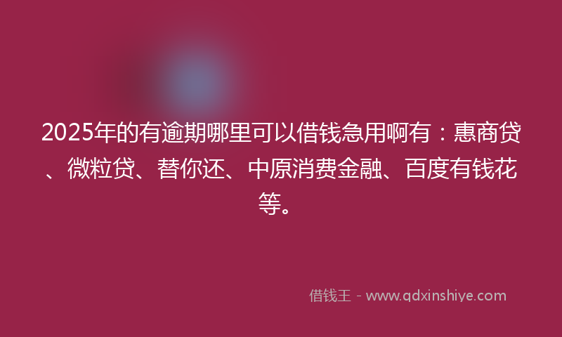 2025年的有逾期哪里可以借钱急用啊有：惠商贷、微粒贷、替你还、中原消费金融、百度有钱花等。