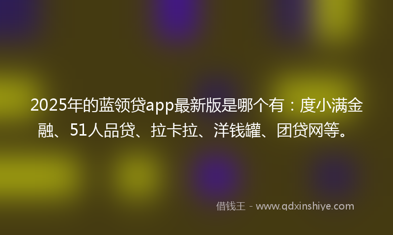2025年的蓝领贷app最新版是哪个有：度小满金融、51人品贷、拉卡拉、洋钱罐、团贷网等。