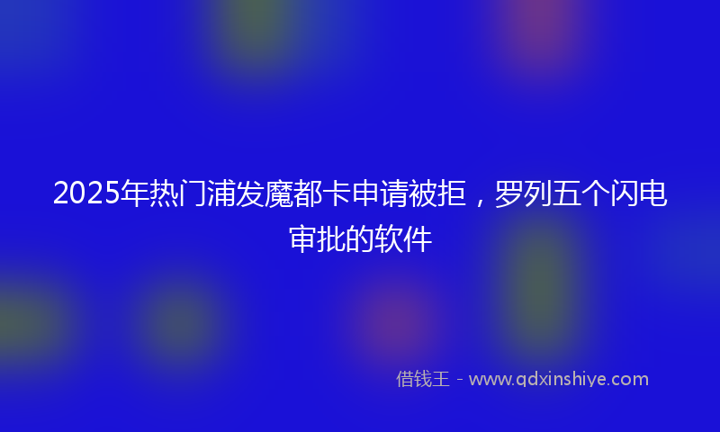 2025年热门浦发魔都卡申请被拒，罗列五个闪电审批的软件