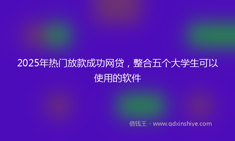 2025年热门放款成功网贷，整合五个大学生可以使用的软件