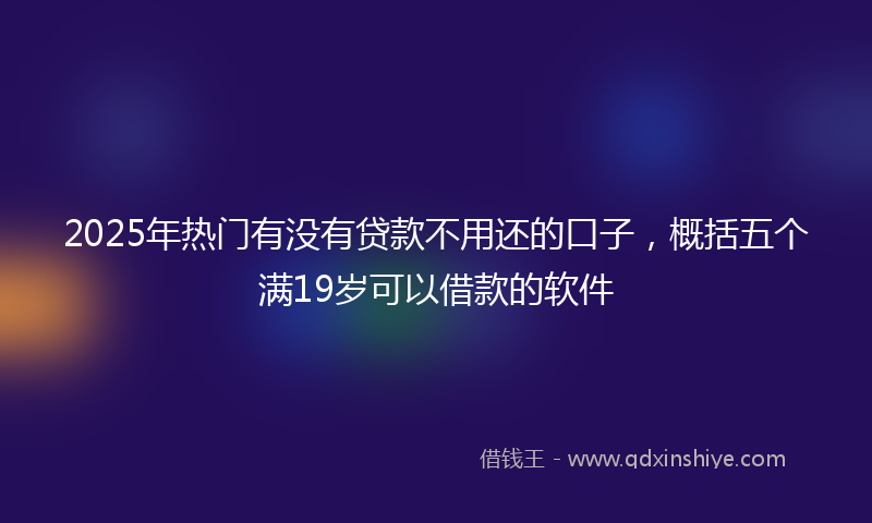 2025年热门有没有贷款不用还的口子，概括五个满19岁可以借款的软件