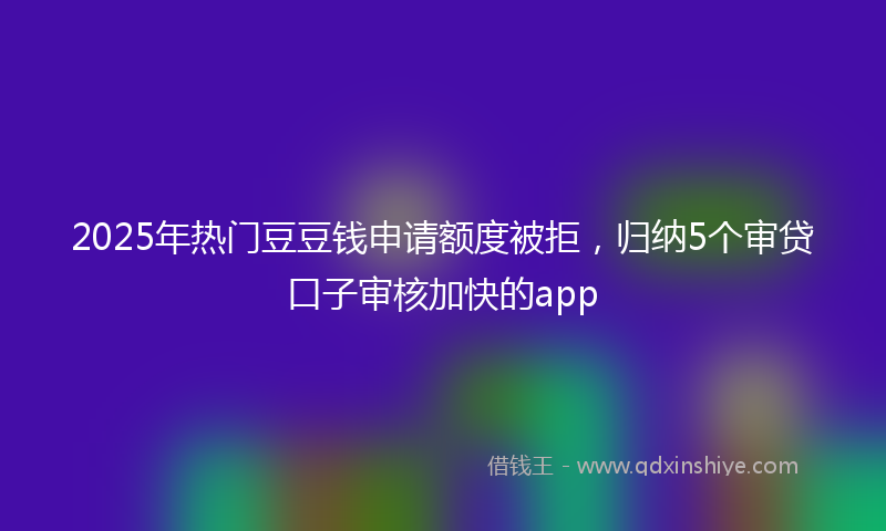 2025年热门豆豆钱申请额度被拒，归纳5个审贷口子审核加快的app