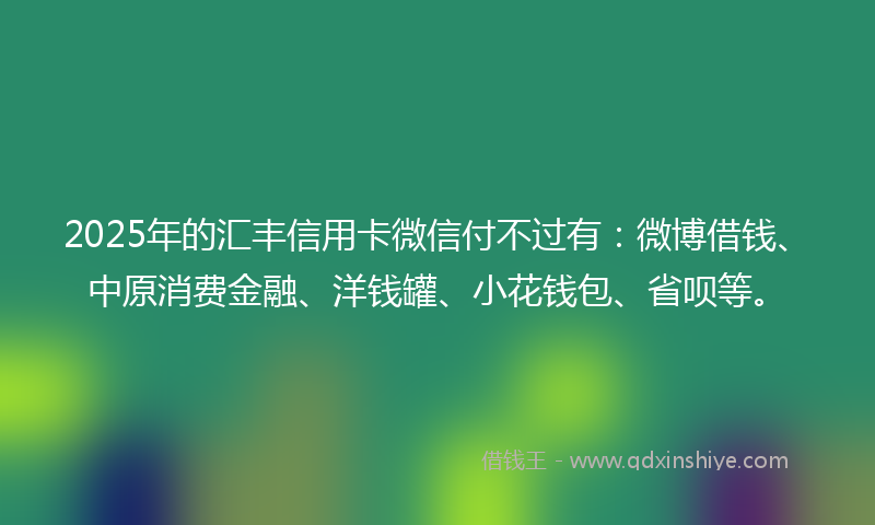2025年的汇丰信用卡微信付不过有：微博借钱、中原消费金融、洋钱罐、小花钱包、省呗等。
