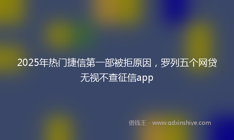 2025年热门捷信第一部被拒原因，罗列五个网贷无视不查征信app