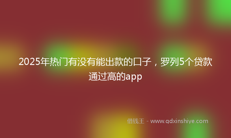 2025年热门有没有能出款的口子，罗列5个贷款通过高的app