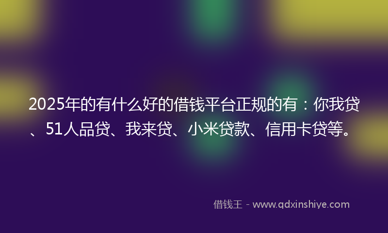2025年的有什么好的借钱平台正规的有：你我贷、51人品贷、我来贷、小米贷款、信用卡贷等。