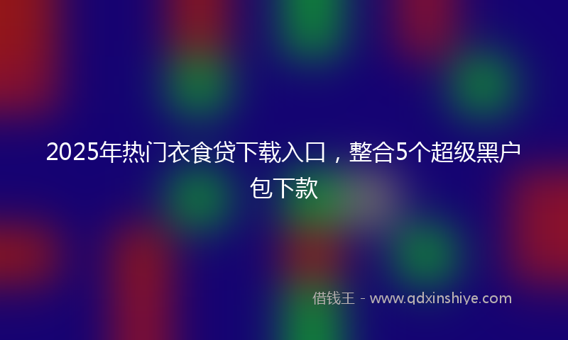 2025年热门衣食贷下载入口，整合5个超级黑户包下款