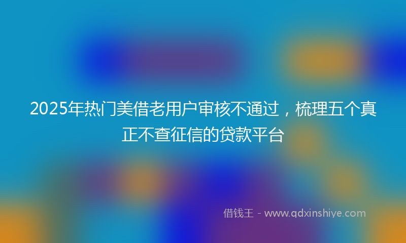 2025年热门美借老用户审核不通过，梳理五个真正不查征信的贷款平台