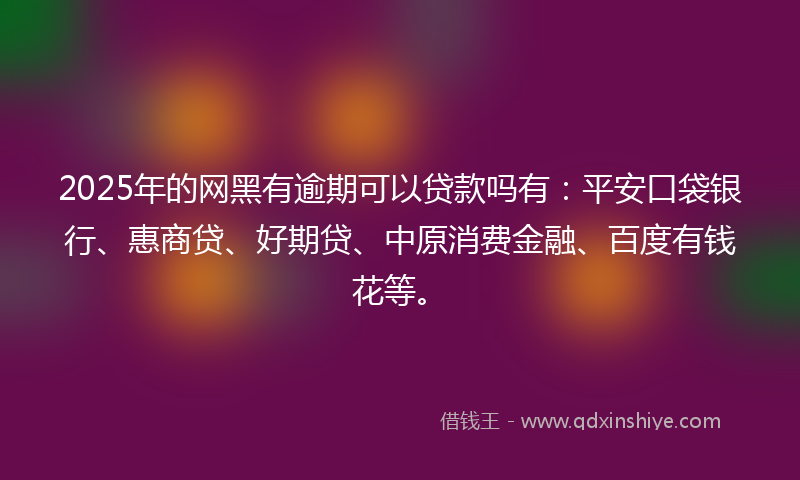 2025年的网黑有逾期可以贷款吗有：平安口袋银行、惠商贷、好期贷、中原消费金融、百度有钱花等。