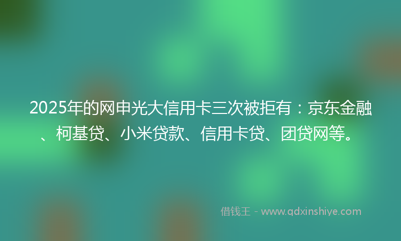 2025年的网申光大信用卡三次被拒有：京东金融、柯基贷、小米贷款、信用卡贷、团贷网等。
